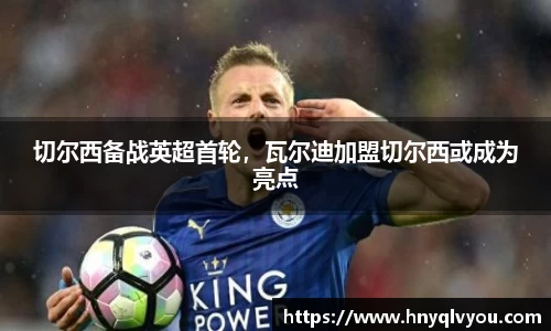 切尔西备战英超首轮，瓦尔迪加盟切尔西或成为亮点