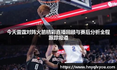今天雷霆对阵火箭精彩直播回顾与赛后分析全程跟踪报道