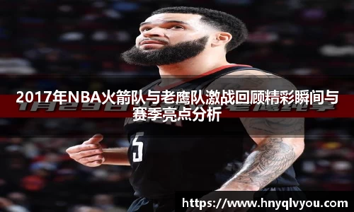 2017年NBA火箭队与老鹰队激战回顾精彩瞬间与赛季亮点分析