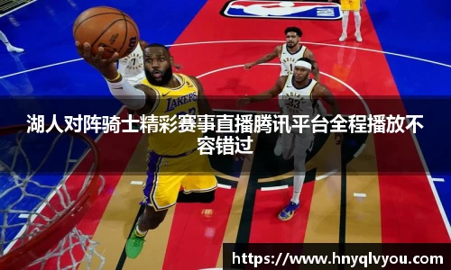 湖人对阵骑士精彩赛事直播腾讯平台全程播放不容错过