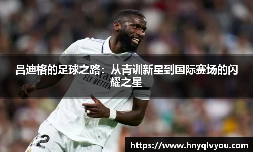 吕迪格的足球之路：从青训新星到国际赛场的闪耀之星