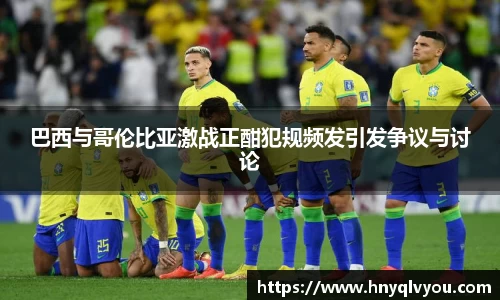 巴西与哥伦比亚激战正酣犯规频发引发争议与讨论