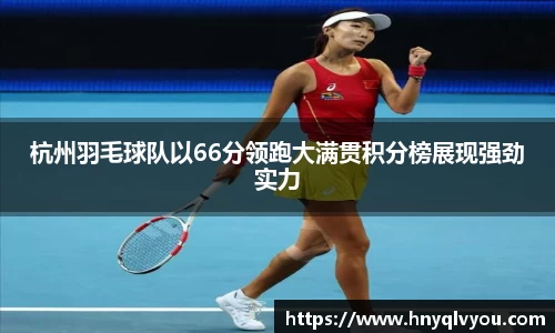 杭州羽毛球队以66分领跑大满贯积分榜展现强劲实力