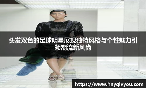 头发双色的足球明星展现独特风格与个性魅力引领潮流新风尚