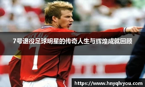 7号退役足球明星的传奇人生与辉煌成就回顾