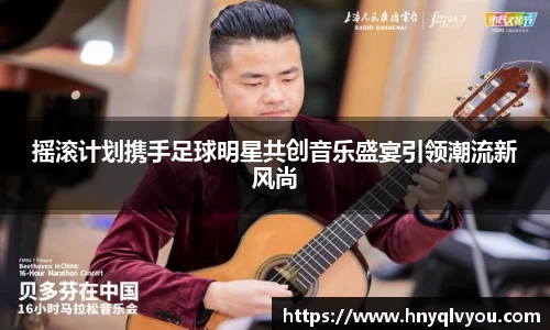 摇滚计划携手足球明星共创音乐盛宴引领潮流新风尚