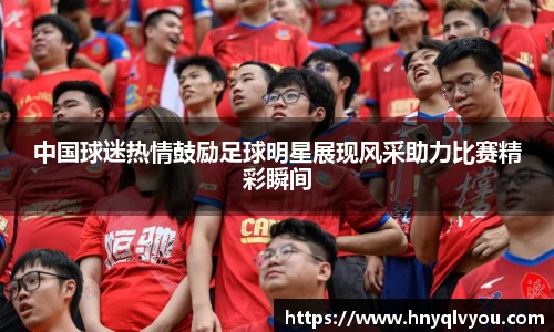 中国球迷热情鼓励足球明星展现风采助力比赛精彩瞬间