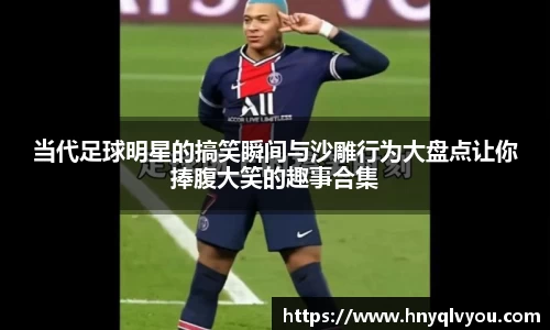 当代足球明星的搞笑瞬间与沙雕行为大盘点让你捧腹大笑的趣事合集