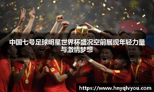 中国七号足球明星世界杯盛况空前展现年轻力量与激情梦想